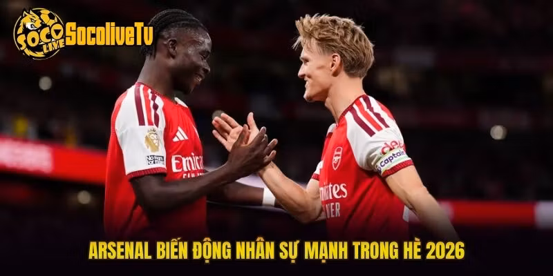 Arsenal biến động nhân sự mạnh trong hè 2026