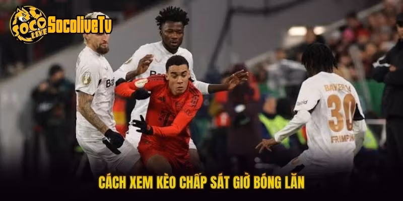 Cách xem kèo chấp sát giờ bóng lăn