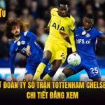 Dự Đoán Tỷ Số Trận Tottenham Chelsea Chi Tiết Đáng Xem