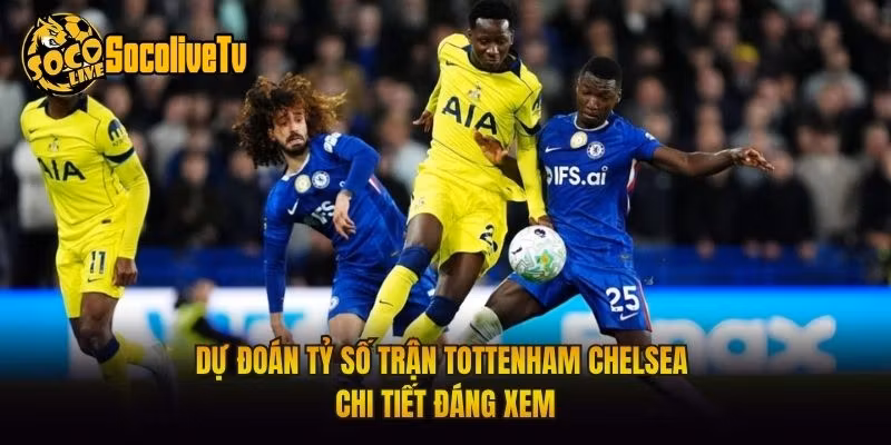Dự Đoán Tỷ Số Trận Tottenham Chelsea Chi Tiết Đáng Xem
