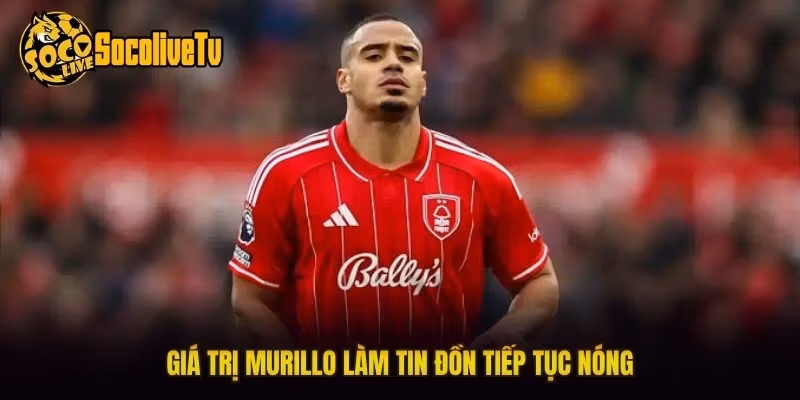 Giá trị Murillo làm tin đồn tiếp tục nóng