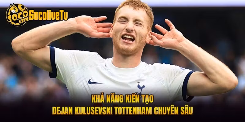 Khả Năng Kiến Tạo Dejan Kulusevski Tottenham Chuyên Sâu