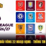 Lịch Thi Đấu Vòng 22 Ngoại Hạng - Thông Tin Cần Biết