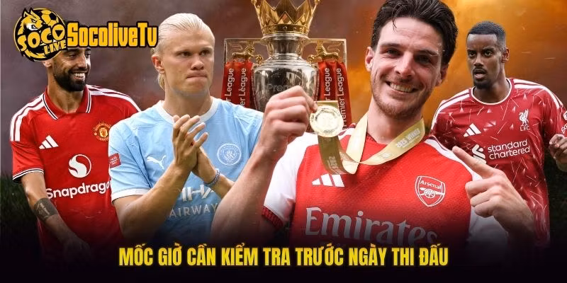Mốc giờ cần kiểm tra trước ngày thi đấu