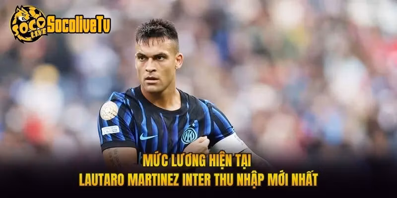 Mức Lương Hiện Tại Lautaro Martinez Inter Thu Nhập Mới Nhất