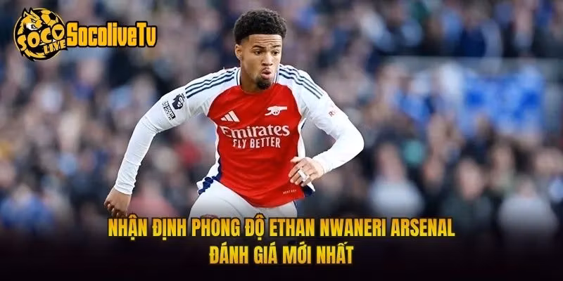 Nhận Định Phong Độ Ethan Nwaneri Arsenal Đánh Giá Mới Nhất