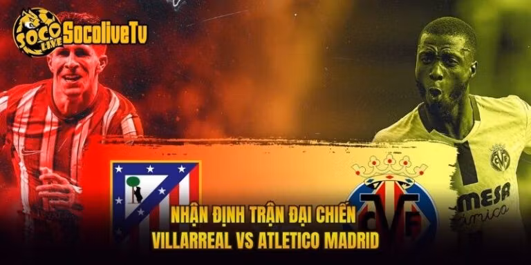 Nhận Định Trận Đại Chiến Villarreal Vs Atletico Madrid