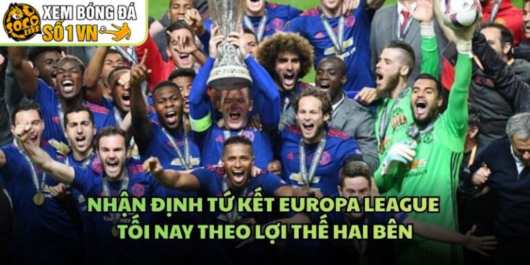 Nhận Định Tứ Kết Europa League Tối Nay Theo Lợi Thế Hai Bên