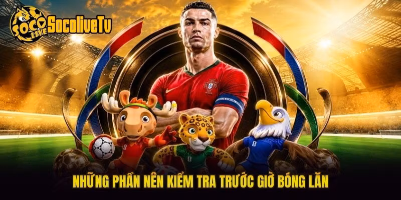 Những phần nên kiểm tra trước giờ bóng lăn