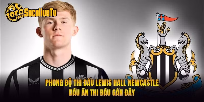 Phong Độ Thi Đấu Lewis Hall Newcastle Dấu Ấn Thi Đấu Gần Đây