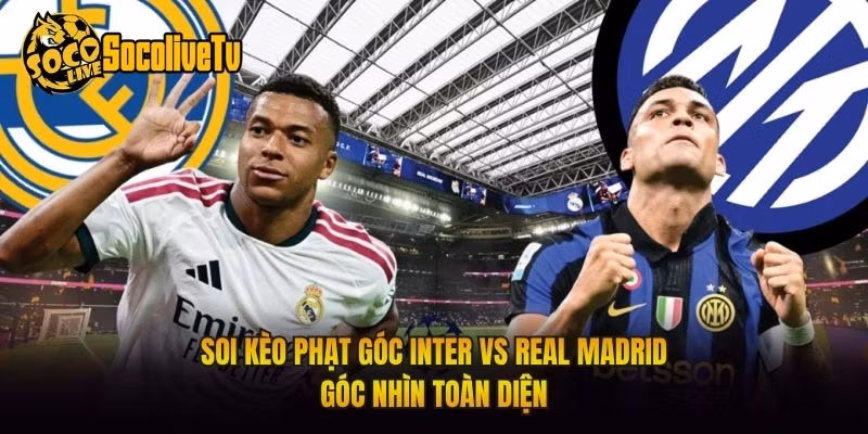 Soi Kèo Phạt Góc Inter Vs Real Madrid Góc Nhìn Toàn Diện