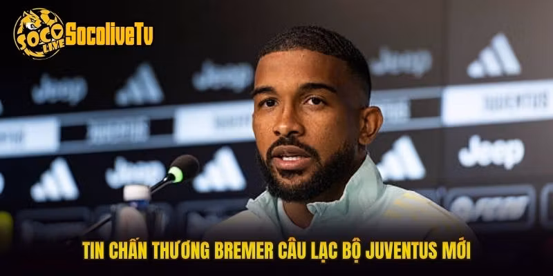 Tin chấn thương Bremer câu lạc bộ Juventus mới