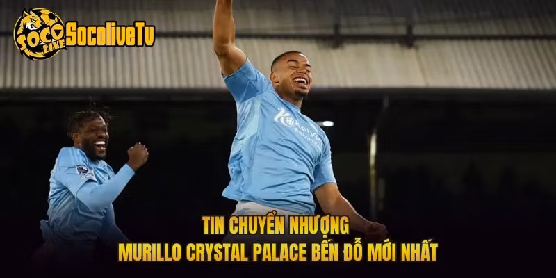 Tin Chuyển Nhượng Murillo Crystal Palace Bến Đỗ Mới Nhất