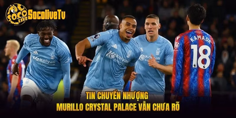 Tin chuyển nhượng Murillo Crystal Palace vẫn chưa rõ