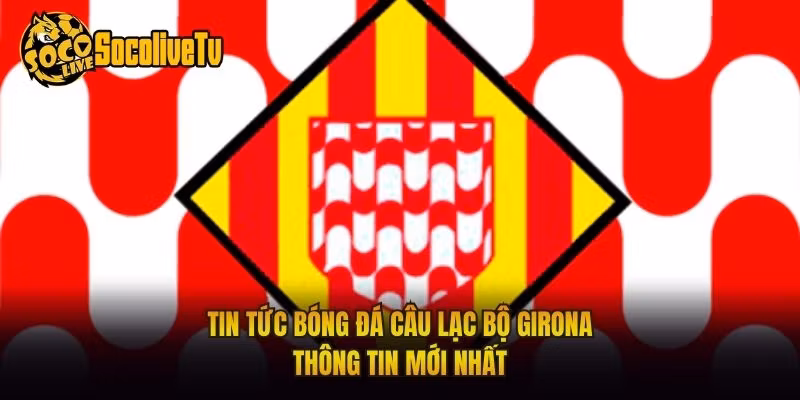 Tin Tức Bóng Đá Câu Lạc Bộ Girona - Thông Tin Mới Nhất
