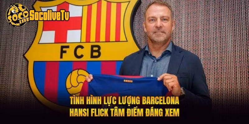 Tình Hình Lực Lượng Barcelona Hansi Flick Tâm Điểm Đáng Xem